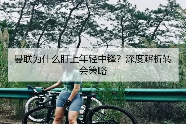 曼联为什么盯上年轻中锋？深度解析转会策略