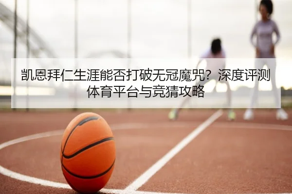 凯恩拜仁生涯能否打破无冠魔咒？深度评测体育平台与竞猜攻略