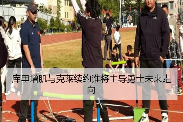 库里增肌与克莱续约谁将主导勇士未来走向