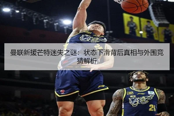 曼联新援芒特迷失之谜：状态下滑背后真相与外围竞猜解析