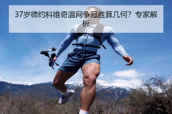 37岁德约科维奇温网争冠胜算几何？专家解析